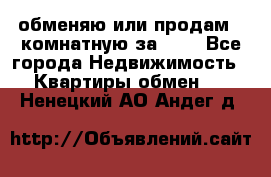 обменяю или продам 2-комнатную за 600 - Все города Недвижимость » Квартиры обмен   . Ненецкий АО,Андег д.